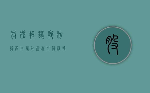 股权转让纠纷能否申请财产保全(股权转让后还能起诉吗) 股权转让纠纷能否申请财产保全(股权转让后还能起诉吗)