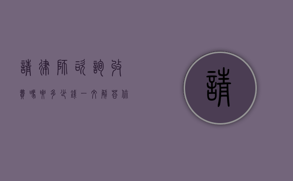 请律师咨询收费吗？要多少钱？一文解答你的疑惑