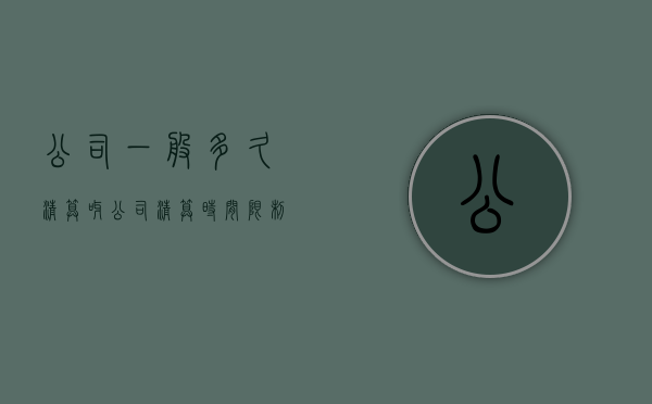 公司一般多久清算呀（公司清算时间限制）
