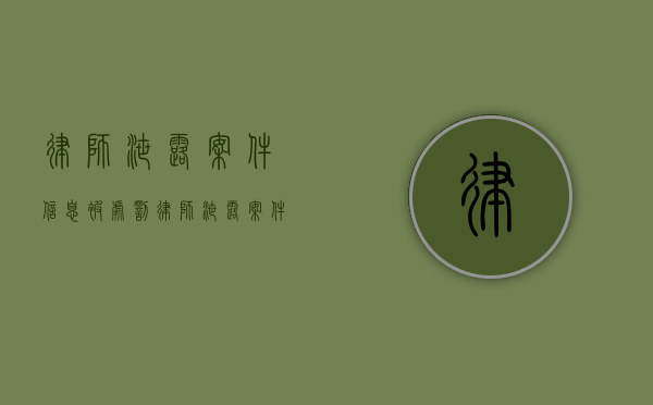 律师泄露案件信息被处罚（律师泄露案件信息处罚）