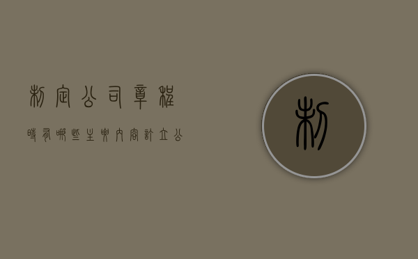 制定公司章程时有哪些主要内容（订立公司章程工作内容）