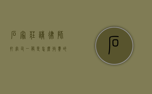 石家庄请律师打官司一般是怎么收费的,律师费收费范围参考（石家庄律师收费标准）