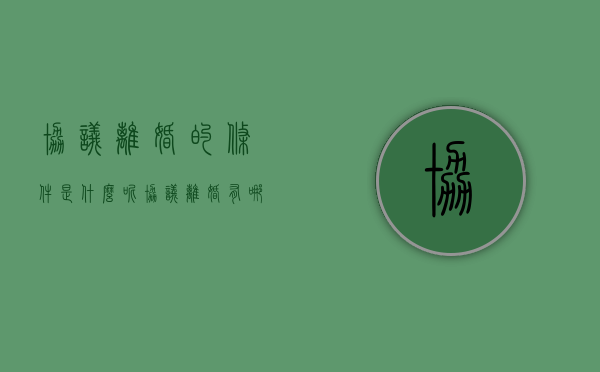 协议离婚的条件是什么呢（协议离婚有哪些条件）