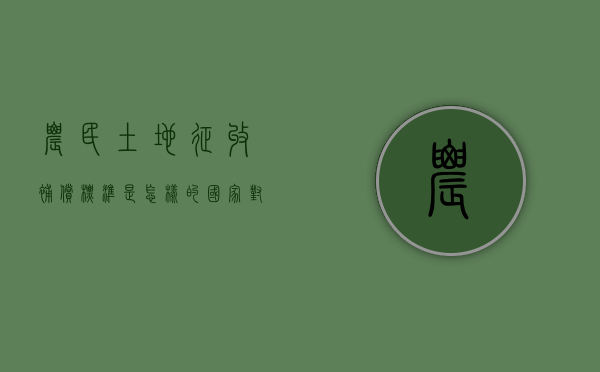农民土地征收补偿标准是怎样的（国家对农民土地征用补偿方案）