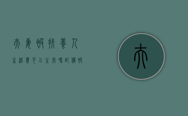 夫妻被扶养人生活费可以主张吗？（配偶被扶养人生活费公式）