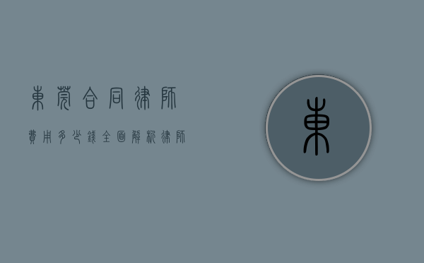 东莞合同律师费用多少钱？全面解析律师收费标准和影响因素