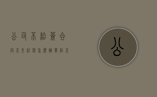 公司不给签合同不交社保怎么办？（单位不给签合同交社保怎么办?）
