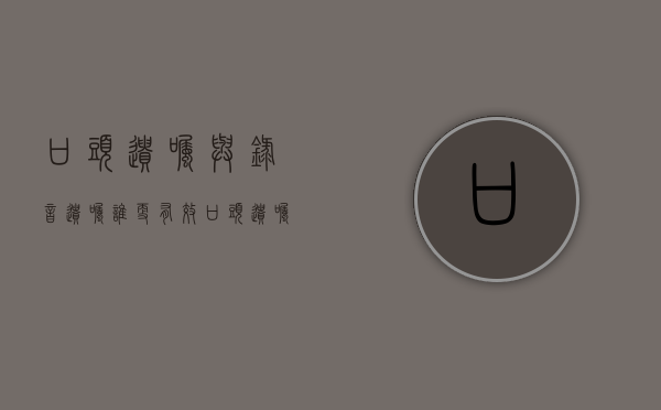 口头遗嘱与录音遗嘱谁更有效（口头遗嘱的真实性）