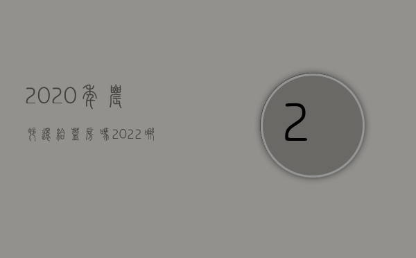 2020年农村还给盖房吗（2022哪些条件下能买农村房屋）