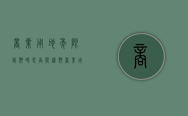 商业用地年限到期时是否能续期（商业用地期满后怎么办居住证）