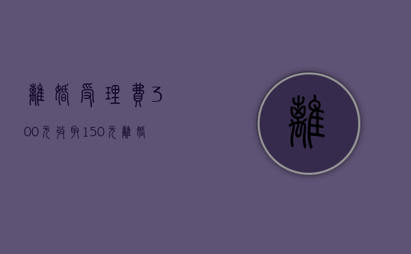离婚受理费300元,收取150元（离婚诉讼受理费）