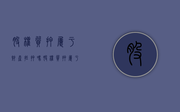 股权质押属于财产抵押吗（股权质押属于财产抵押吗）