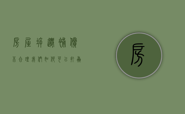 房屋拆迁补偿不合理，我们如何可以打赢官司（房子拆迁不合理向哪里投诉）