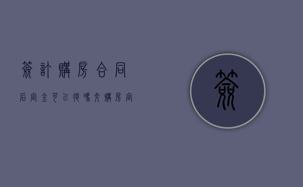 签订购房合同后定金可以退吗（交购房定金后房子出现问题）