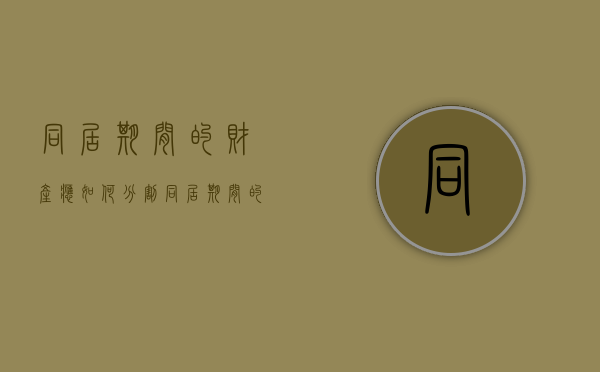 同居期间的财产应如何分割（同居期间的财产处理）