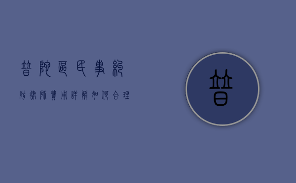 普陀区民事纠纷律师费用详解，如何合理选择与预算？