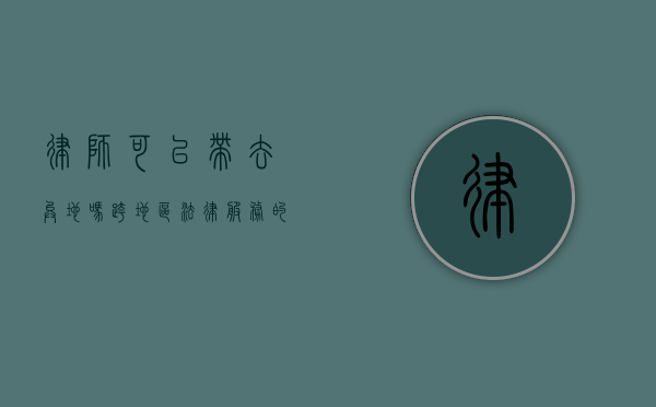 律师可以带去异地吗?跨地区法律服务的新趋势 律师可以带去异地吗?跨地区法律服务的新趋势