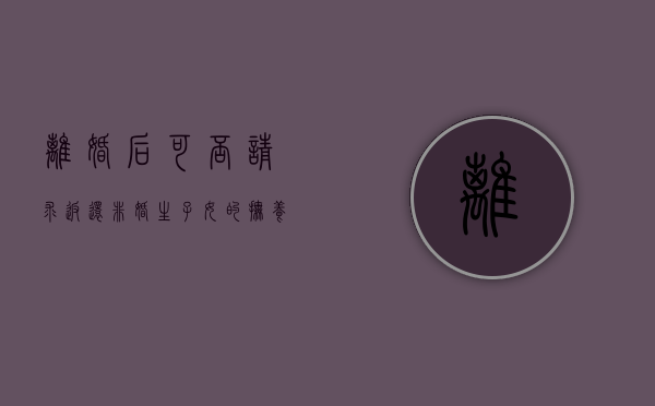 离婚后可否请求返还非婚生子女的抚养费（离婚时非婚生子女抚养费）