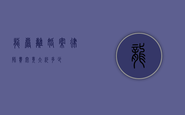龙岩离婚案律师费究竟大约多少？