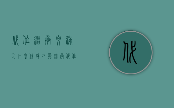 代位继承要满足什么 条件才能继承（代位继承要满足什么 条件）