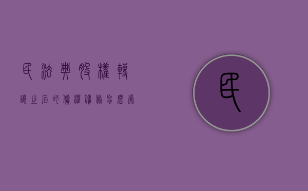 民法典股权转让之后的债权债务怎么处理（股权转让是债权还是物权）