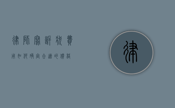 律师写诉状费用，如何确定合适的价格？