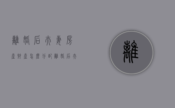 离婚后夫妻房产财产怎么分配（离婚后夫妻房产财产怎么分配的）