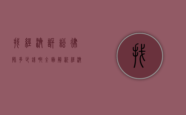 找经济诉讼律师多少钱啊？全面解析经济诉讼律师费用及相关事宜