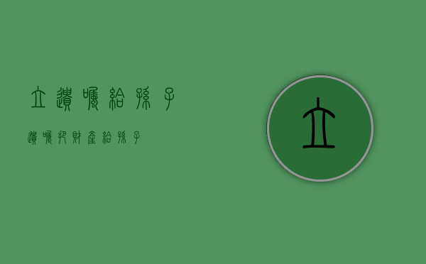 立遗嘱给孙子（遗嘱把财产给孙子）