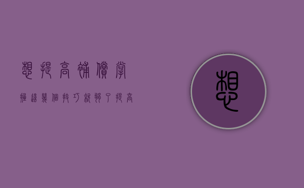 想提高补偿，掌握这几个技巧就够了！（提高补贴标准 山西进一步做好汽车以旧换新工作）