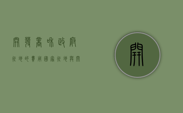 开发商和政府征地的费用（国家征地与开发商征地的区别）