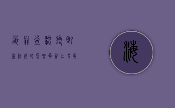 海关查验导致货物损坏,需要负责任吗（货物遇到海关查验英文怎么写）
