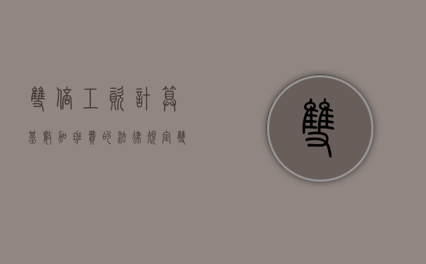 双倍工资计算基数,加班费的法律规定（双倍工资计算基数的相关规定）