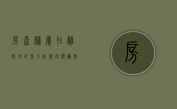 房产归属在离婚中的若干法律问题（离婚时房屋所有权归属）