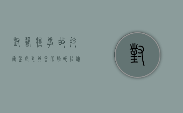 对医疗事故技术鉴定委员会所作的结论不服（对于医疗事故鉴定处理不服）