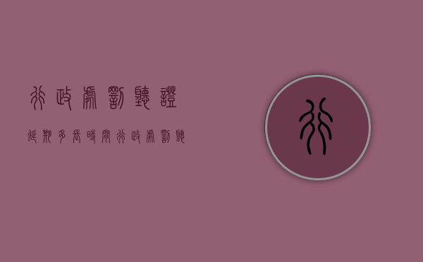 行政处罚听证延期多长时间(行政处罚听证会申请时间) 行政处罚听证延期多长时间(行政处罚听证会申请时间)
