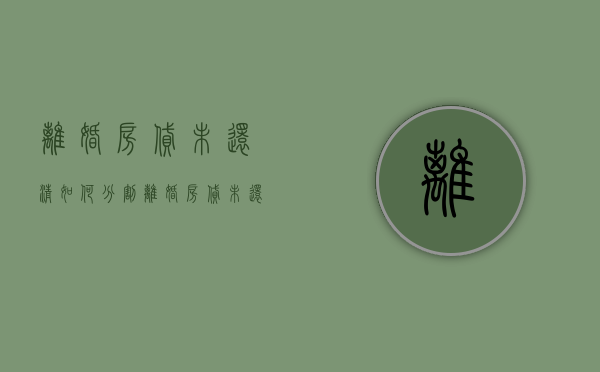 离婚房贷未还清如何分割（离婚房贷未还清能除名吗）