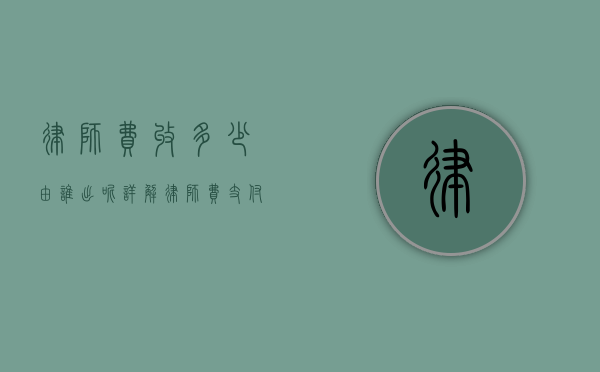 律师费收多少由谁出呢？详解律师费支付规则与责任分配
