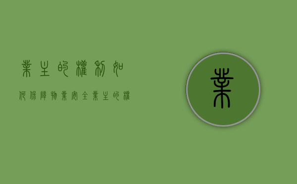 业主的权利如何保障物业安全(业主的权利如何保障房屋安全) 业主的权利如何保障物业安全(业主的权利如何保障房屋安全)