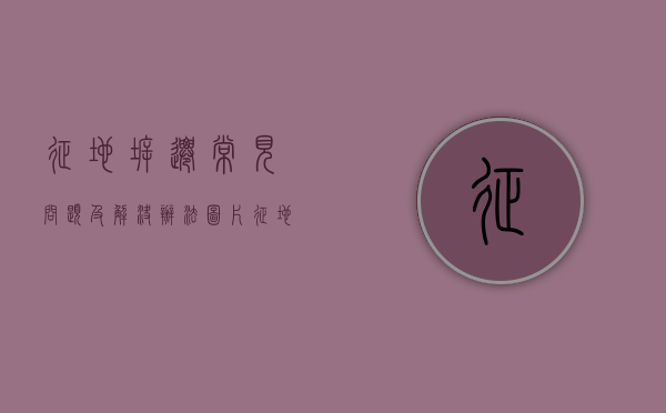 征地拆迁常见问题及解决办法图片（征地拆迁问题及对策）