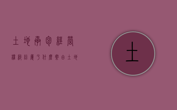 土地承包经营权纠纷属于什么案由（土地承包经营权纠纷包括哪些）