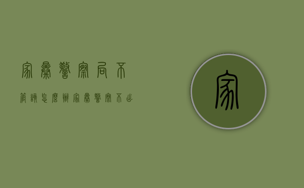家暴警察局不管该怎么办（家暴警察不出警怎么办）