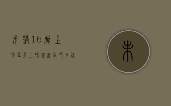 未满16岁上班算童工吗这么举报（未满16岁上班算童工吗请问）