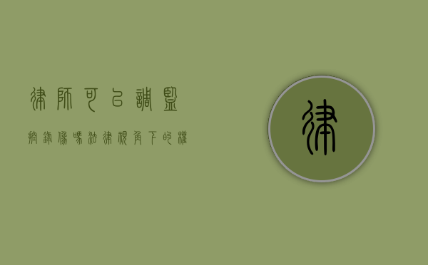 律师可以调监控录像吗？法律视角下的权利与限制