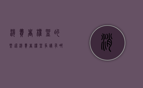 消费者权益的概述（消费者权益争议有哪些类型）