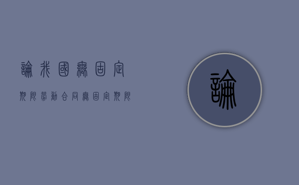 论我国无固定期限劳动合同（无固定期限的劳动合同对劳动者有利吗?）