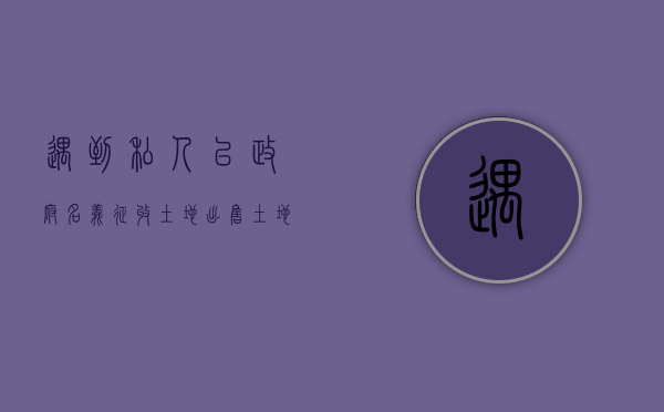 遇到私人以政府名义征收土地出售土地怎么办？（政府要征用土地,可以不同意吗）