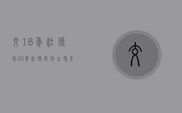 交18年社保和20年社保区别大吗（交社保18年和20年有什么区别）