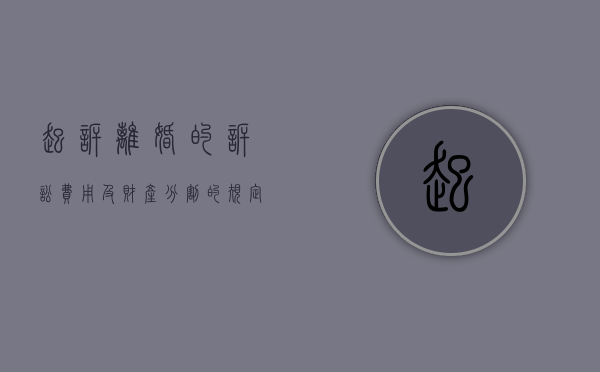 起诉离婚的诉讼费用及财产分割的规定（起诉离婚的诉讼费用及财产分割的规定是什么）