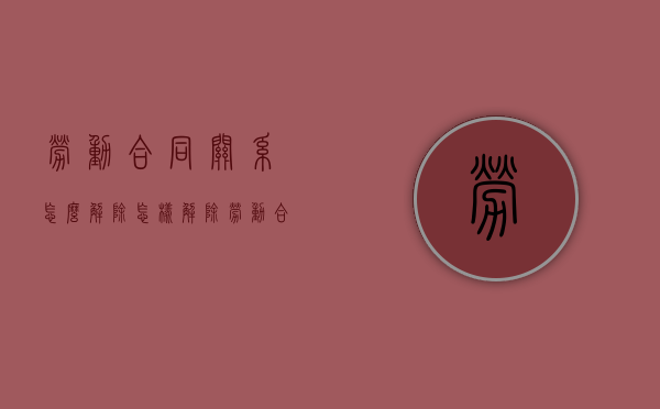 劳动合同关系怎么解除（怎样解除劳动合同）
